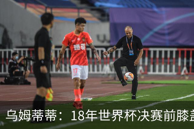 乌姆蒂蒂：18年世界杯决赛前膝盖就受伤了 我根本没时间想它