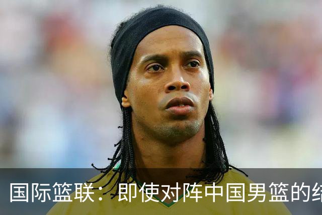 国际篮联：即使对阵中国男篮的结果不尽如人意，日本队也不会被淘汰