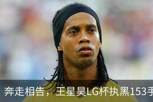 奔走相告，王星昊LG杯执黑153手大胜申真谞，兑现举办方的大失误
