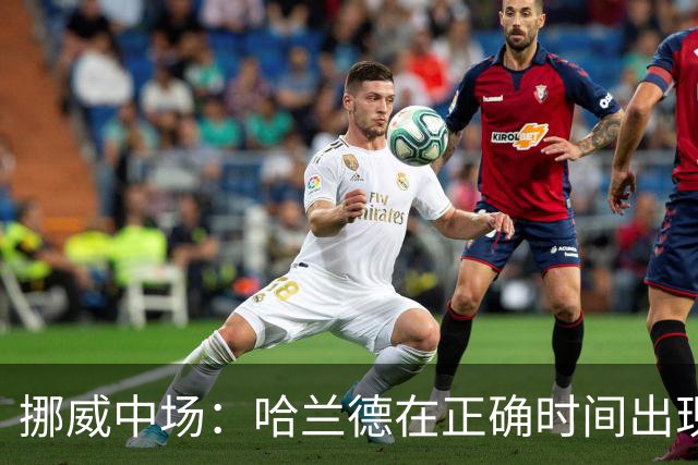 挪威中场：哈兰德在正确时间出现在正确地点，很高兴他再次进球