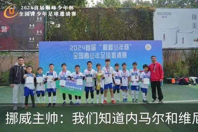 挪威主帅：我们知道内马尔和维尼修斯不喜防守 巴洛贡解禁是污点