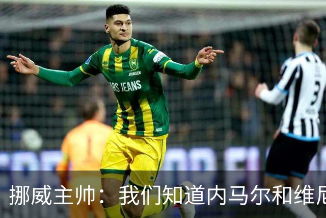 挪威主帅：我们知道内马尔和维尼修斯不喜防守 巴洛贡解禁是污点