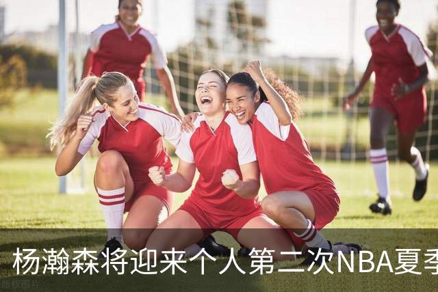 杨瀚森将迎来个人第二次NBA夏季联赛之旅