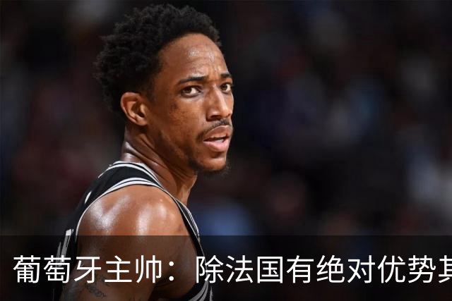 葡萄牙主帅：除法国有绝对优势其他都在毫厘之间 我们不是大热门