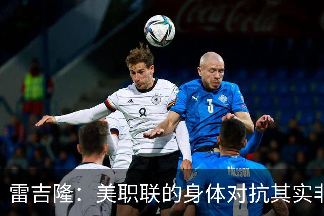 雷吉隆：美职联的身体对抗其实非常强 库库雷利亚配得上去皇马