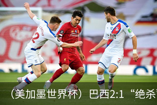 （美加墨世界杯）巴西2:1“绝杀”战胜日本 晋级16强
