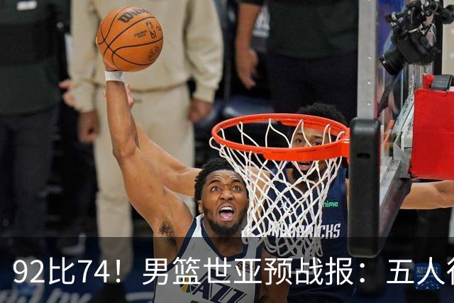 92比74！男篮世亚预战报：五人得分上双 , 生死战爆发 , 中国男篮晋级