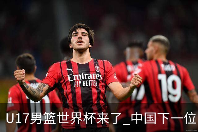 U17男篮世界杯来了 中国下一位NBA球员或就在其中